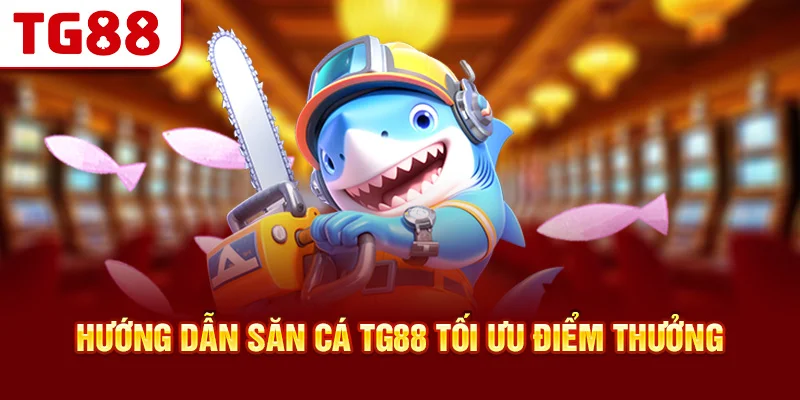 Hướng Dẫn Săn Cá TG88 Tối Ưu Điểm Thưởng