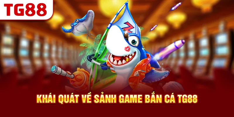 Khái Quát Về Sảnh Game Bắn Cá TG88