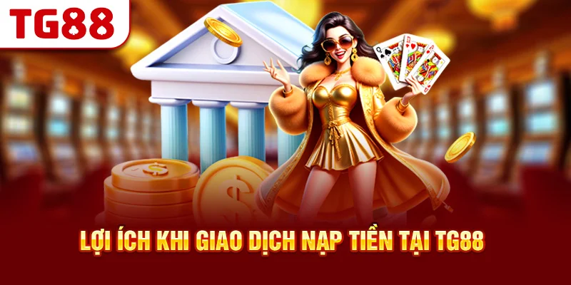Lợi Ích Khi Giao Dịch Nạp Tiền Tại TG88